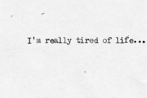 I'm really tired of life... 
