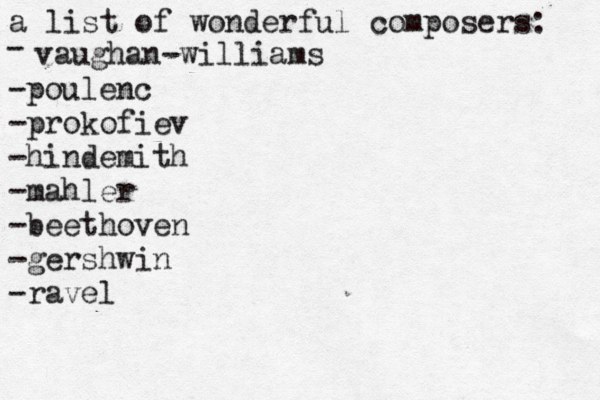 a list of wonderful composers: - vaughan-williams - poulenc -prokofiev -hindemith -mahler -beethoven -gershwin -ravel 