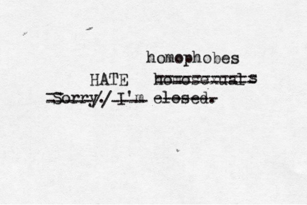 Sorry. I'm closed. ------- homosexual -- -----//---- HATE s ----------- ----------- homophobes 