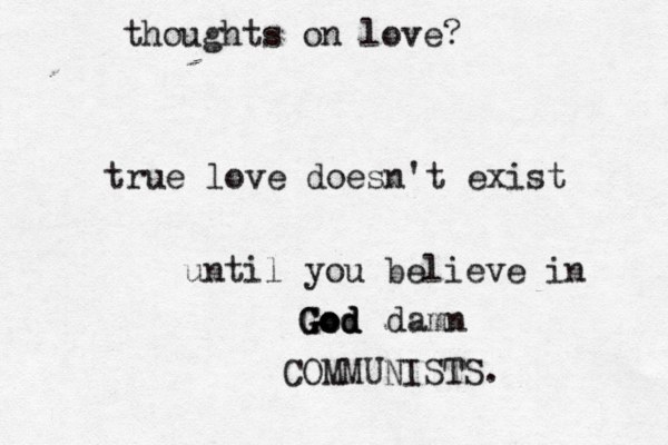 thoughts on love? true love doesn't exist until you believe in God God God damn COMMUNISTS.