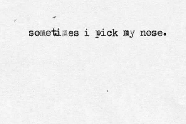 sometimes i pick my nose. 
