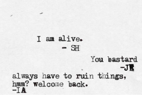 I am alive. - SH You bastard -JE W W W J JE always have to ruin things, hmm? welcome back. -IA