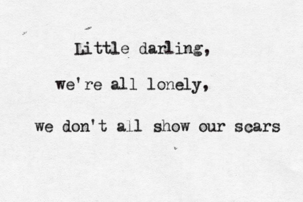 Little darling, we're all lonely, we don't all show our scars 
