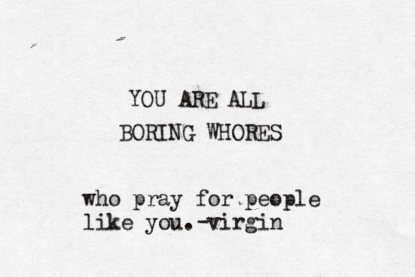 YOU ARE ALL BORING WHORES who pray for people like you. virgin -