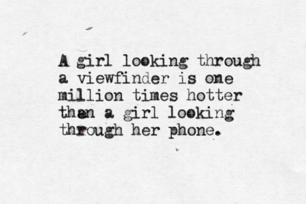 A girl looking through a viewfinder is one million times hotter the an a girl looking through her phone. 