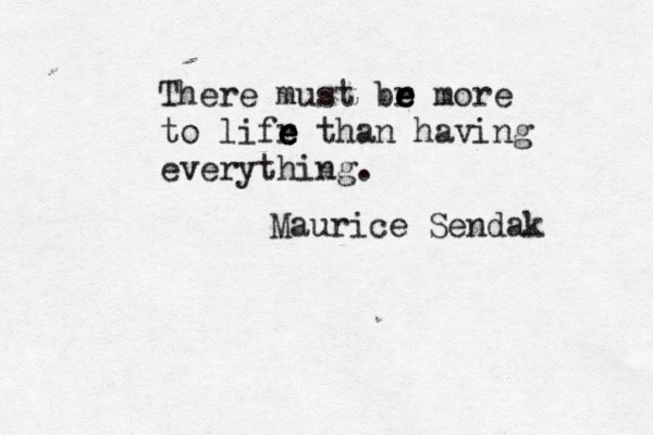 There must br e e e more to lifr e e e than having everything. Maurice Sendak 