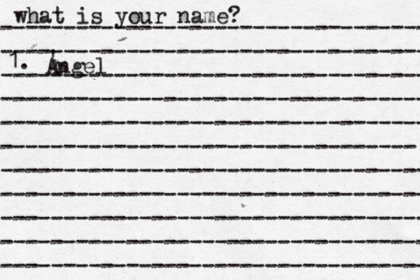 what is your name? ---------------------------------- ---------------------------------- ---------------------------------- ---------------------------------- ---------------------------------- --------------------------------- ---------------------------------- ---------------------------------- ---------------------------------- ---------------------------------- ---------------------------------- 1. Angel ' 