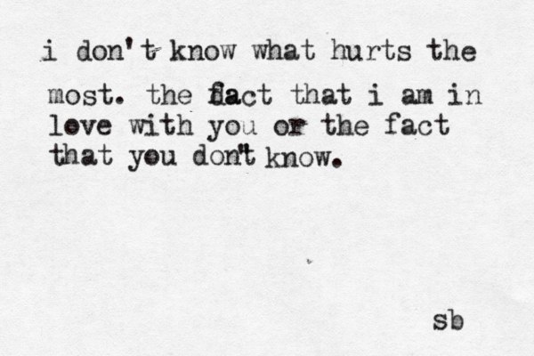 i don't know what hurts the most. the da fact that i am in love with you or the fact that you dont ' ' know. sb 