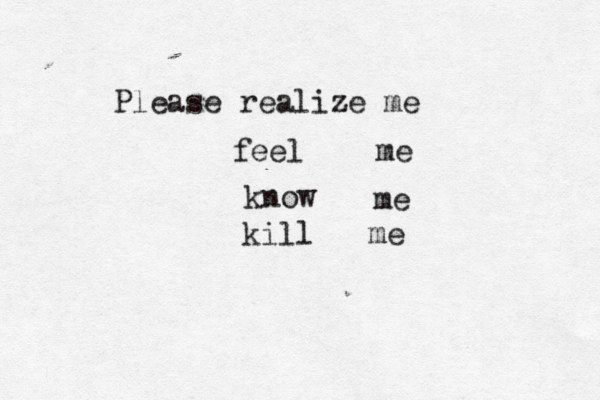 Please realize me feel me know me kill me