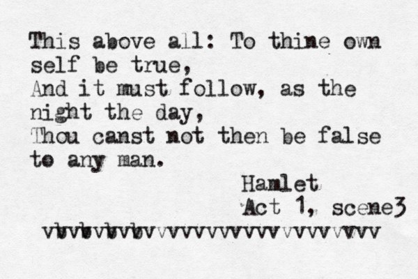 This above all: To thine own self be true, And it must follow, as the night the day, Thou canst not then be false to any man. Hamlet Act 1, scene 3 v v v v v vv vvvvvvvvvvvvvv v v b v v b v b b v 