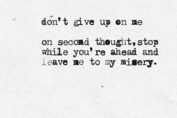 don't give up on me on second thought,stop while you're ahead and leave me to my misery. 
