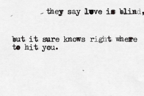 they say lv o o o o ve is blind, but it sure knows right where to hit you.