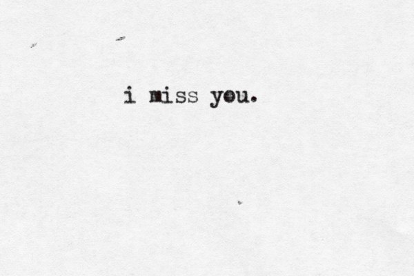 i miss you.