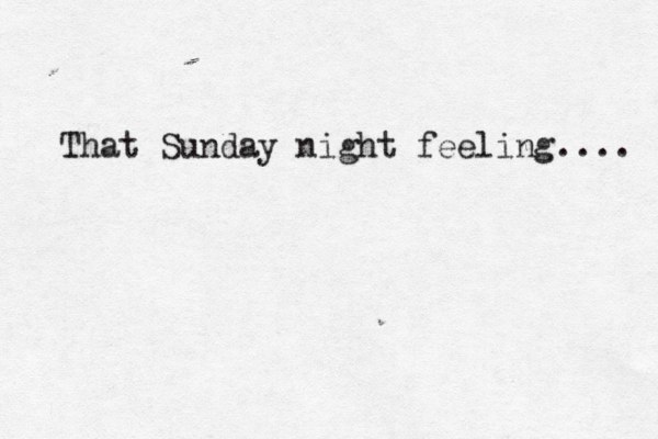 That Sunday night feeling.... 