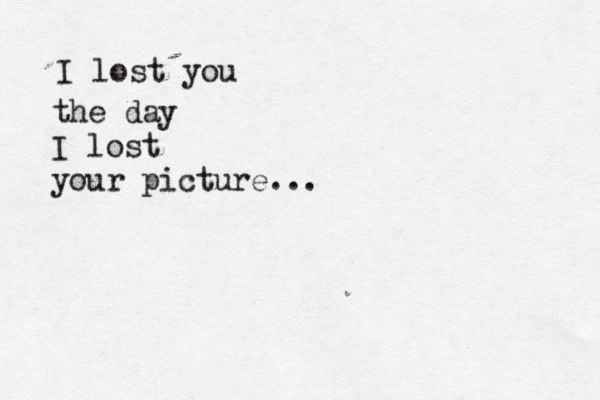 I lost you the day I lost your picture... 