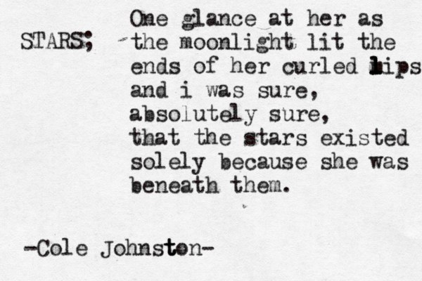 STARS; One glance at her as the moonlight lit the ends of her curled m l l l lips and i was sure, absolutely sure, that the stars existed solely because she was beneath them. -Cole Johnst t ton- 