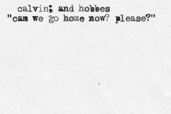 calvin; and hobbes "cam we go home now? please?" 