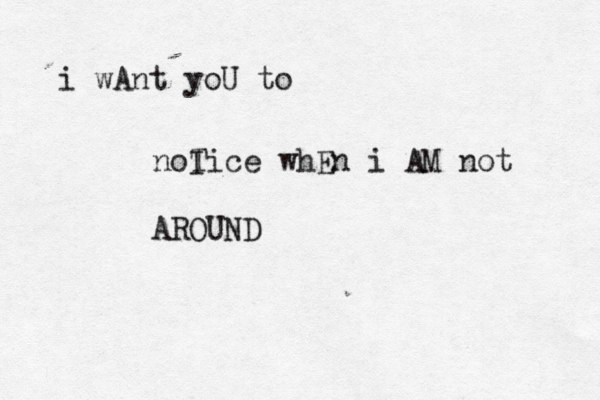 i wAnt yoU to noI Tice whEn i AM not AROUND