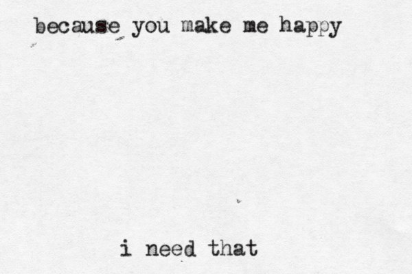 because you make me happy i need that 