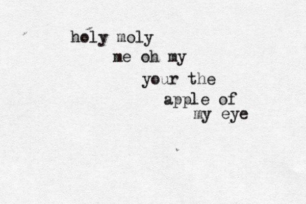 holy moly me oh my your the apple of my eye 