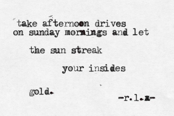 take afternoon drives on sunday mornings and let the sun streak your insides gold. -r.l.a x- 