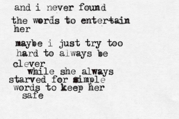 and i never found the words to enter- tain her maybe i just try too hard to always be clever while she always starved for simple words to keep her safe