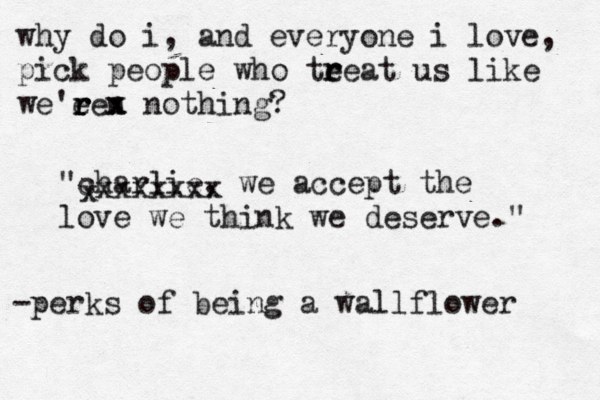 "charlie, we accept the love we think we deserve." why do i, and everyone i love, pick people who te r reat us like we'ee r r r n x x nothing? x xxxxxxx -perks of being a wallflower 