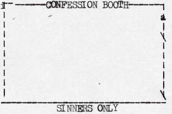 ------CONFESSION BOOTH------- | a | | \ | | | | | | \ | -- i | | | | | | | | | | -------------------------------- SINNERS ONLY 