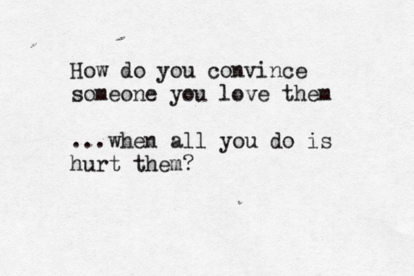 How do you convince someone you love them ...when all you do is hurt them?