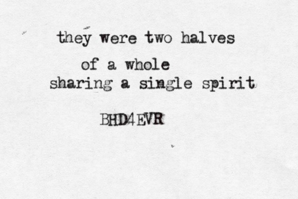 they were two halves of a whole sharing a single spirit BHD4EVR