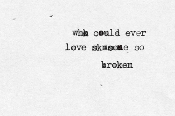 whk o could ever love skms eone so broken 