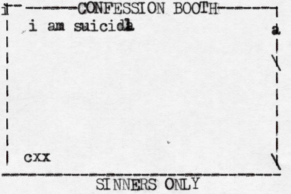 ------CONFESSION BOOTH------- | a | | \ | | | | | | \ | -- i | | | | | | | | | | -------------------------------- SINNERS ONLY cxx i am suicida l