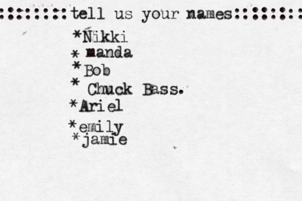 ::::::::tell us your names:::::::: *Nikki * manda * Bob • * Chuck Bass. *Ariel *emily *jamie