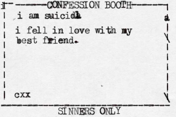 ------CONFESSION BOOTH------- | a | | \ | | | | | | \ | -- i | | | | | | | | | | -------------------------------- SINNERS ONLY cxx i am suicida l i fel l in love with my best friend. 