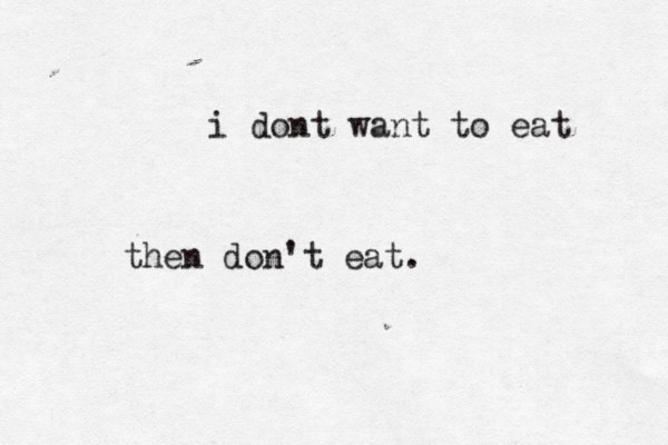 i dont want to eat then don't eat. 