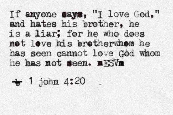 If anyone says , "I love God," and hates his brother, he is a liar; for he who does not love his brotherwhom he has seen cannot love God whom he has not seen. mESVm m b - - - -- 1 john 4:20