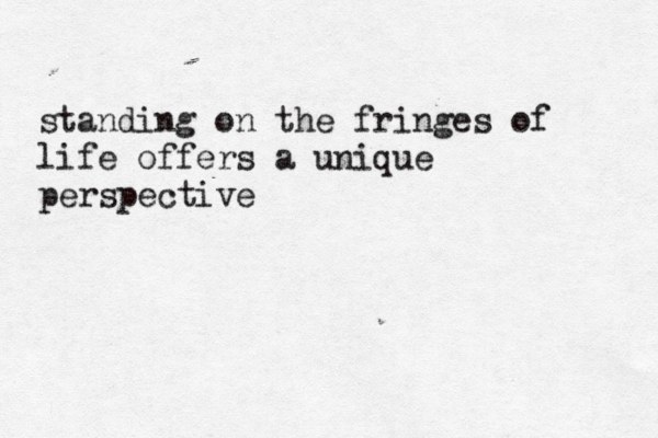 standing on the fringes of life offers a unique perspective