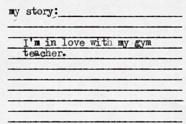 my story:______________________ _______________________________ _______________________________ _______________________________ _______________________________ _______________________________ _______________________________ ______________________[[[_ _________ _______________________________ _______________________________ _______________________________ I'm in love with my gym teacher.
