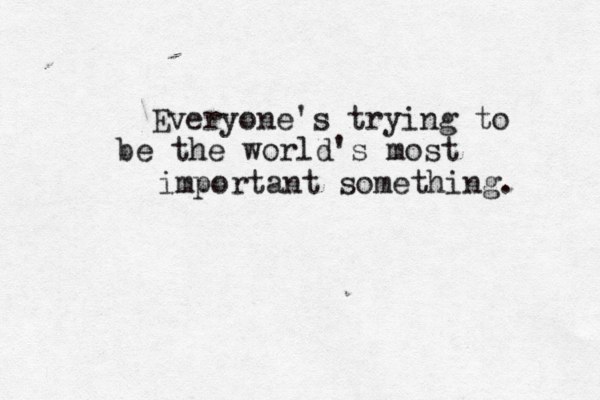 Everyone's trying to be the world's most important something. 
