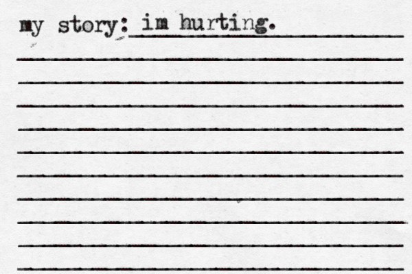 my story:______________________ _______________________________ _______________________________ _______________________________ _______________________________ _______________________________ _______________________________ ______________________[[[_ _________ _______________________________ _______________________________ _______________________________ im hurting. 