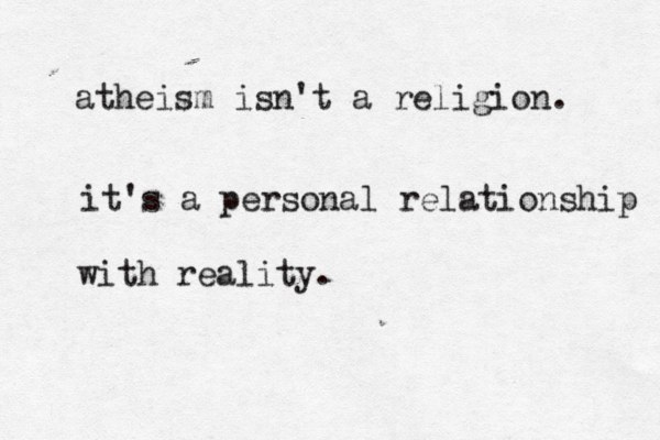 atheism isn't a religion. it's a personal relationship with reality.