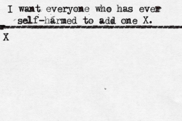 I want everyone who has ever self-harmed to add one X . ------------------------------------- X - - - ---------------------------------- 