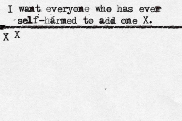 I want everyone who has ever self-harmed to add one X . ------------------------------------- X - - - ---------------------------------- X