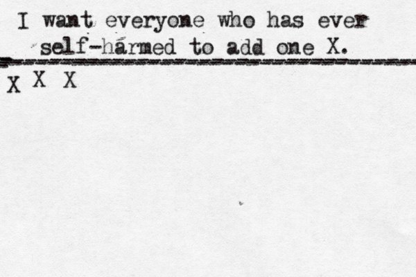 I want everyone who has ever self-harmed to add one X . ------------------------------------- X - - - ---------------------------------- X X 
