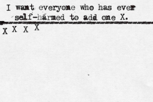I want everyone who has ever self-harmed to add one X . ------------------------------------- X - - - ---------------------------------- X X X