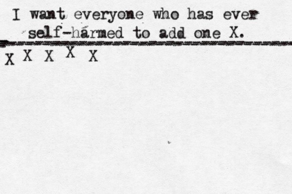 I want everyone who has ever self-harmed to add one X . ------------------------------------- X - - - ---------------------------------- X X X X