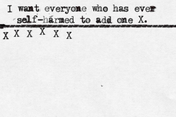 I want everyone who has ever self-harmed to add one X . ------------------------------------- X - - - ---------------------------------- X X X X X