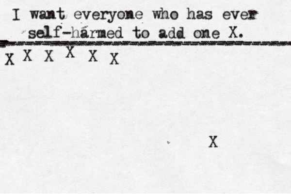 I want everyone who has ever self-harmed to add one X . ------------------------------------- X - - - ---------------------------------- X X X X X X