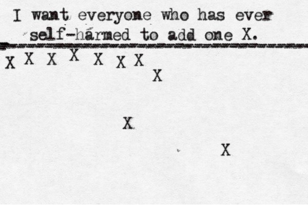 I want everyone who has ever self-harmed to add one X . ------------------------------------- X - - - ---------------------------------- X X X X X X X X X