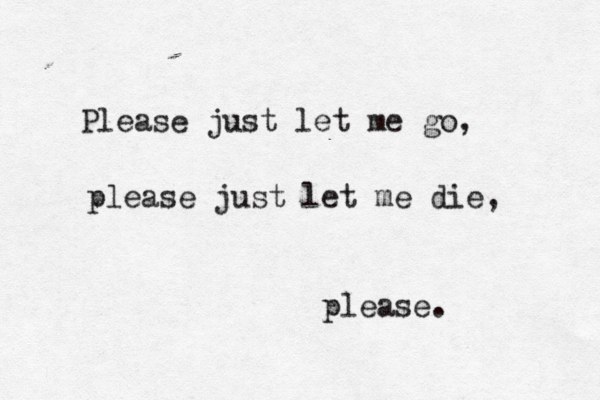Please just let me go, please just let me die, please.